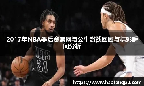 2017年NBA季后赛篮网与公牛激战回顾与精彩瞬间分析