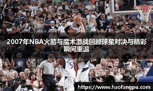 2007年NBA火箭与魔术激战回顾球星对决与精彩瞬间重温