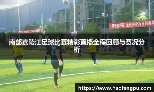 南部嘉陵江足球比赛精彩直播全程回顾与赛况分析